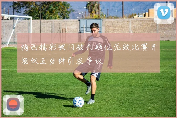 梅西精彩破门被判越位无效比赛开场仅五分钟引发争议