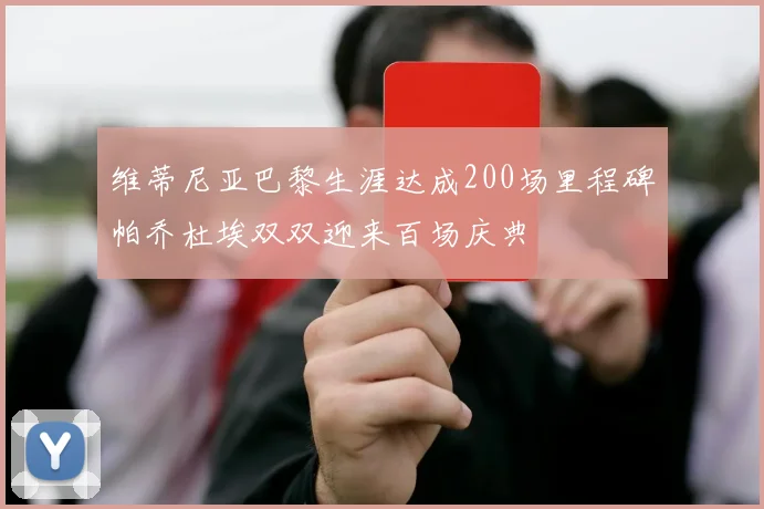 维蒂尼亚巴黎生涯达成200场里程碑帕乔杜埃双双迎来百场庆典
