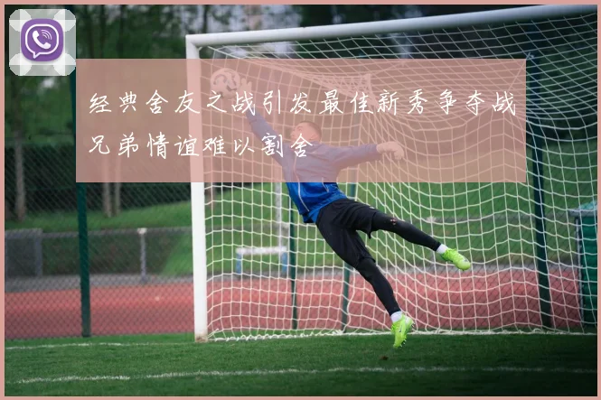 经典舍友之战引发最佳新秀争夺战兄弟情谊难以割舍