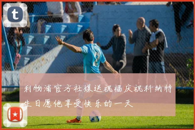 利物浦官方社媒送祝福庆祝科纳特生日愿他享受快乐的一天
