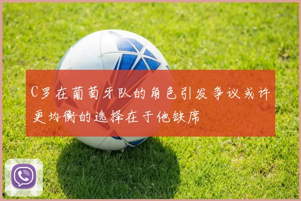 C罗在葡萄牙队的角色引发争议或许更均衡的选择在于他缺席