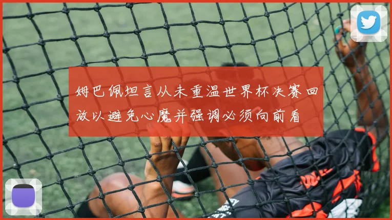 姆巴佩坦言从未重温世界杯决赛回放以避免心魔并强调必须向前看