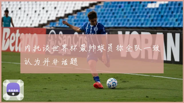 内托谈世界杯最帅球员称全队一致认为并非话题