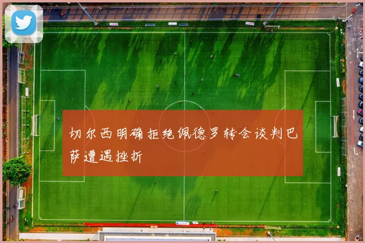切尔西明确拒绝佩德罗转会谈判巴萨遭遇挫折