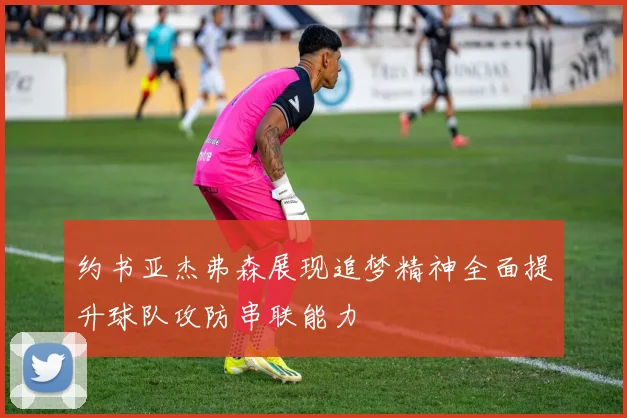 约书亚杰弗森展现追梦精神全面提升球队攻防串联能力