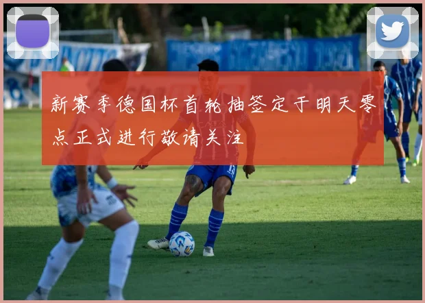 新赛季德国杯首轮抽签定于明天零点正式进行敬请关注