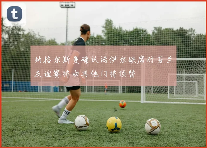 纳格尔斯曼确认诺伊尔缺席对芬兰友谊赛将由其他门将顶替