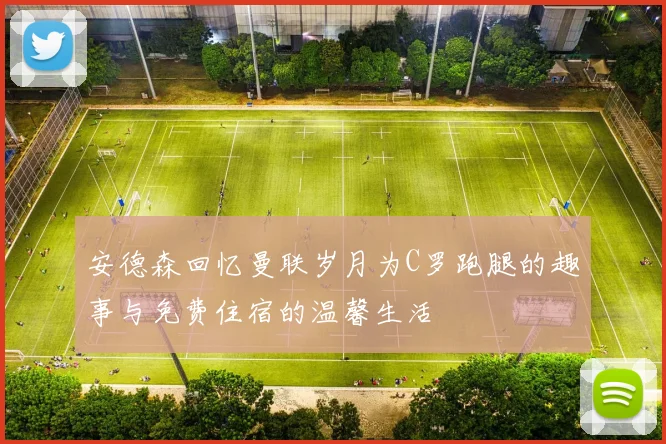 安德森回忆曼联岁月为C罗跑腿的趣事与免费住宿的温馨生活