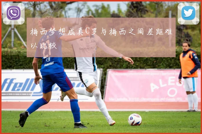 梅西梦想成真C罗与梅西之间差距难以比较