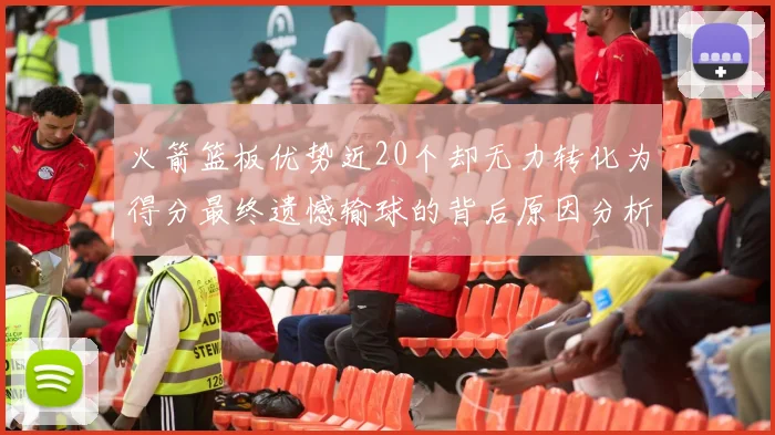 火箭篮板优势近20个却无力转化为得分最终遗憾输球的背后原因分析