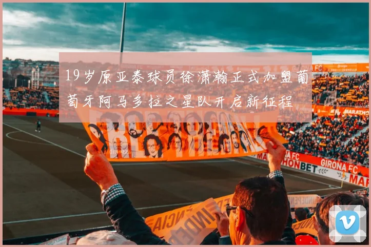 19岁原亚泰球员徐潇瀚正式加盟葡萄牙阿马多拉之星队开启新征程