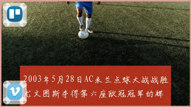 2003年5月28日AC米兰点球大战战胜尤文图斯夺得第六座欧冠冠军的辉煌时刻