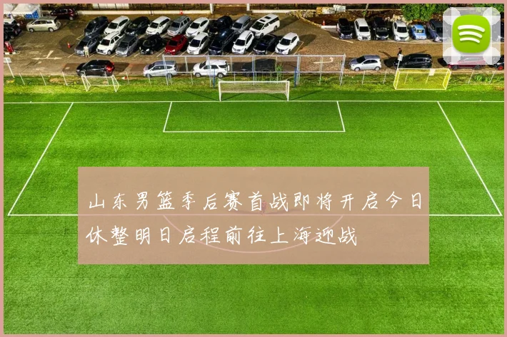 山东男篮季后赛首战即将开启今日休整明日启程前往上海迎战