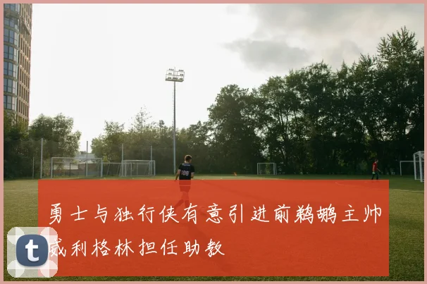 勇士与独行侠有意引进前鹈鹕主帅威利格林担任助教