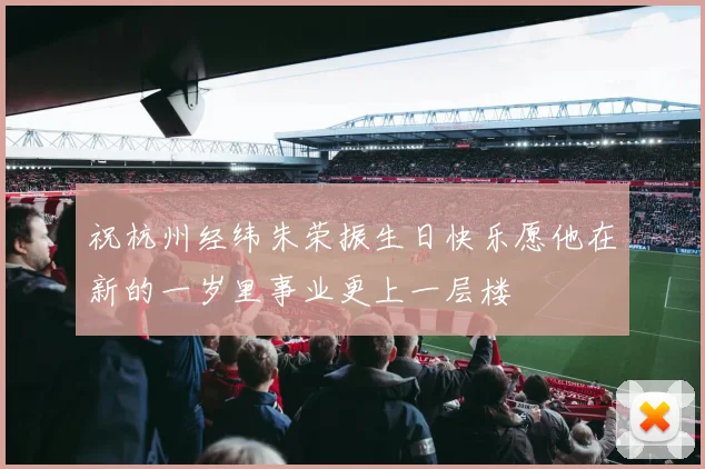 祝杭州经纬朱荣振生日快乐愿他在新的一岁里事业更上一层楼