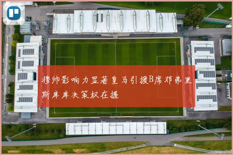 穆帅影响力显著皇马引援B席邓弗里斯库库决策权在握