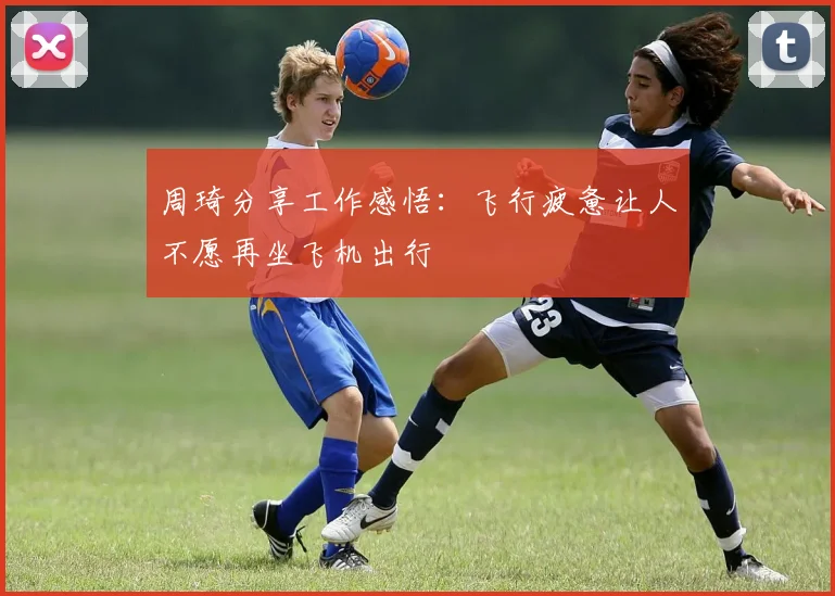 周琦分享工作感悟：飞行疲惫让人不愿再坐飞机出行