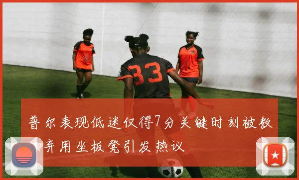 普尔表现低迷仅得7分关键时刻被教练弃用坐板凳引发热议