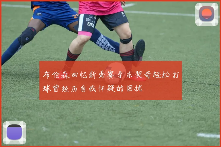 布伦森回忆新秀赛季东契奇轻松打球曾经历自我怀疑的困扰