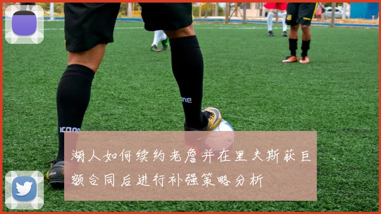 湖人如何续约老詹并在里夫斯获巨额合同后进行补强策略分析