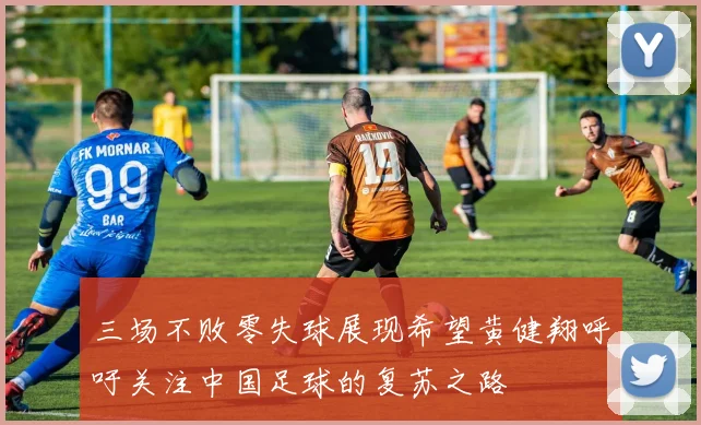 三场不败零失球展现希望黄健翔呼吁关注中国足球的复苏之路