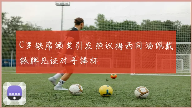 C罗缺席颁奖引发热议梅西同场佩戴银牌见证对手捧杯