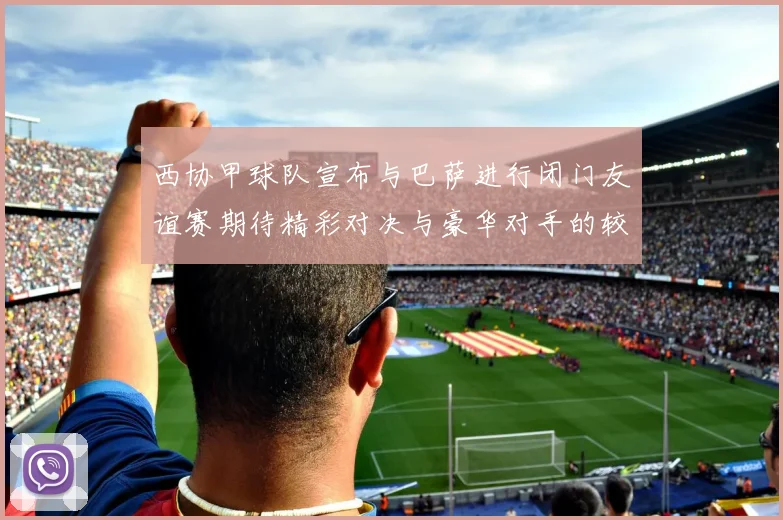 西协甲球队宣布与巴萨进行闭门友谊赛期待精彩对决与豪华对手的较量