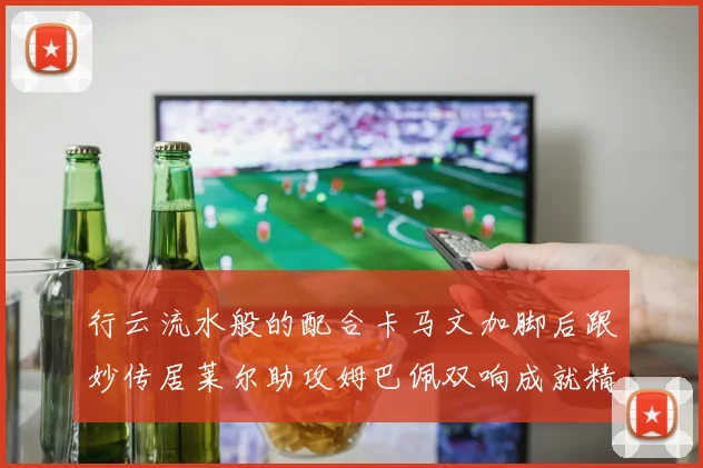 行云流水般的配合卡马文加脚后跟妙传居莱尔助攻姆巴佩双响成就精彩瞬间