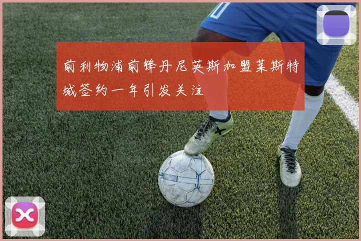 前利物浦前锋丹尼英斯加盟莱斯特城签约一年引发关注