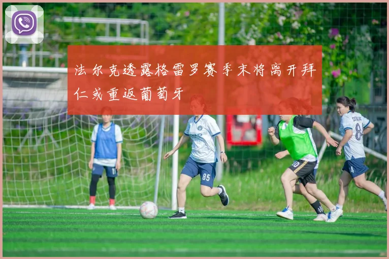 法尔克透露格雷罗赛季末将离开拜仁或重返葡萄牙