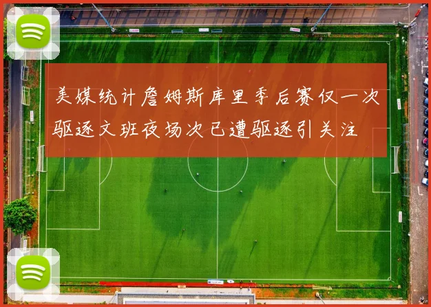 美媒统计詹姆斯库里季后赛仅一次驱逐文班夜场次已遭驱逐引关注