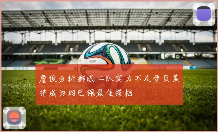 詹俊分析挪威二队实力不足登贝莱将成为姆巴佩最佳搭档